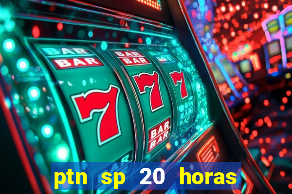 ptn sp 20 horas de hoje